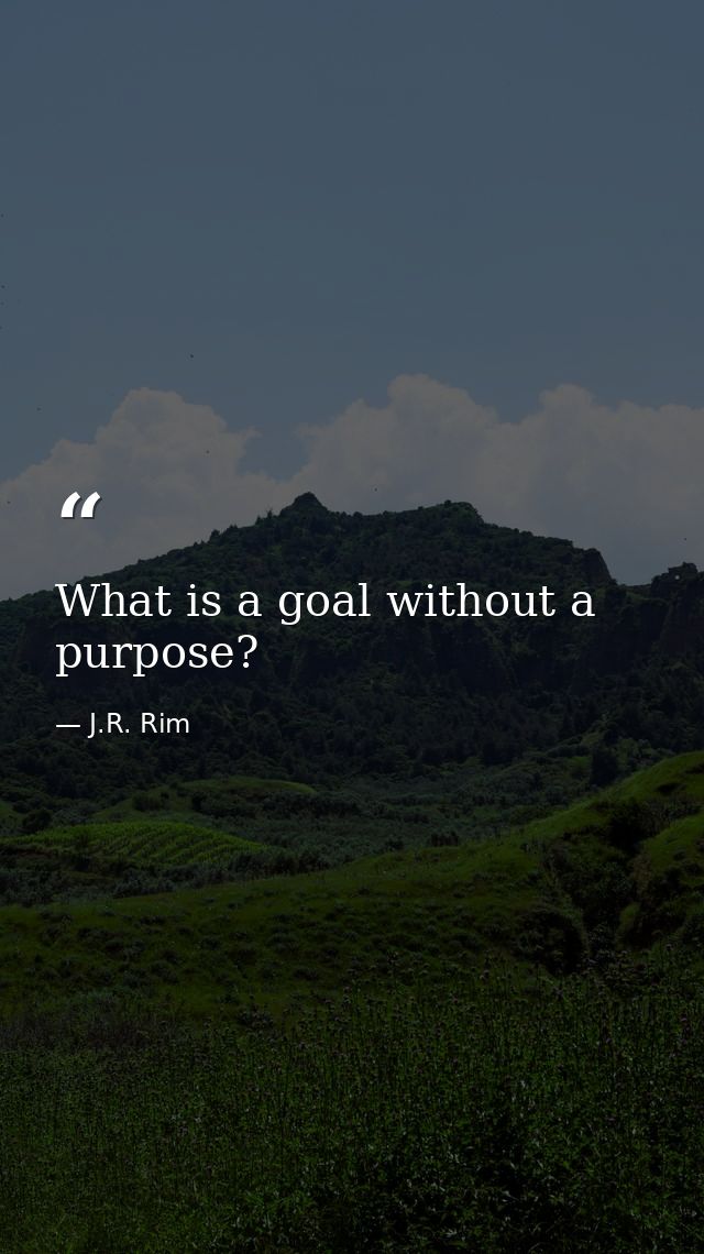 What is a goal without a purpose? — J.R. Rim
