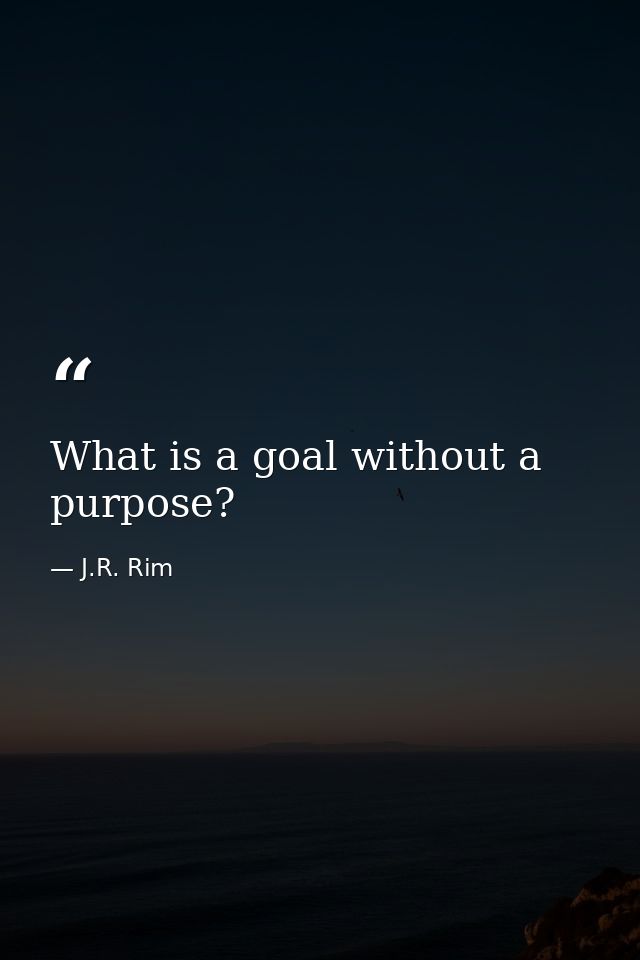 What is a goal without a purpose? — J.R. Rim