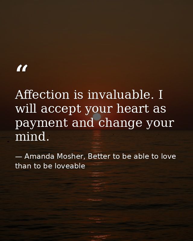 Affection is invaluable. I will accept your heart as payment and change your mind. — Amanda Mosher, Better to be able to love than to be loveable