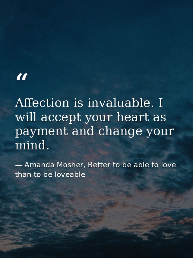 Affection is invaluable. I will accept your heart as payment and change your mind. — Amanda Mosher, Better to be able to love than to be loveable