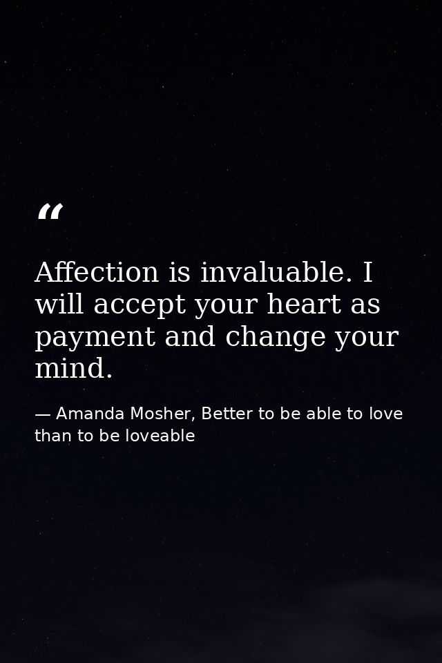Affection is invaluable. I will accept your heart as payment and change your mind. — Amanda Mosher, Better to be able to love than to be loveable