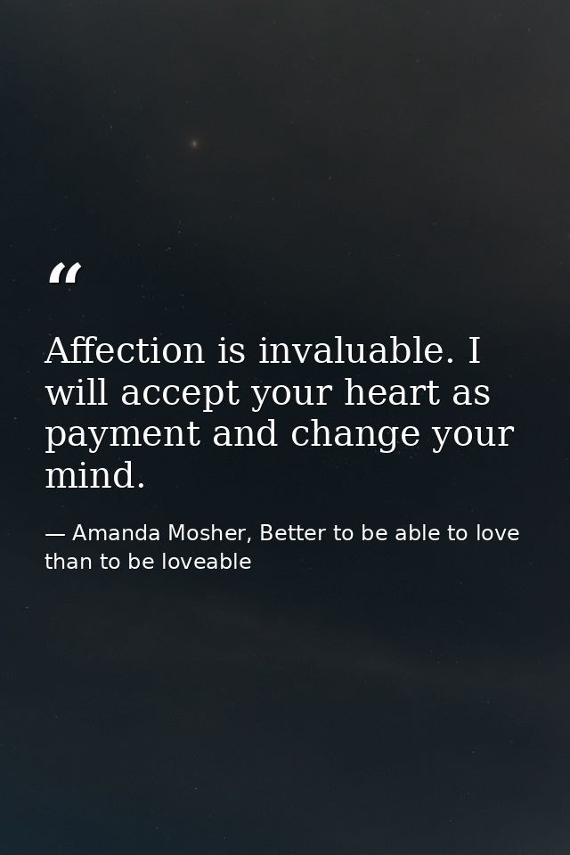 Affection is invaluable. I will accept your heart as payment and change your mind. — Amanda Mosher, Better to be able to love than to be loveable