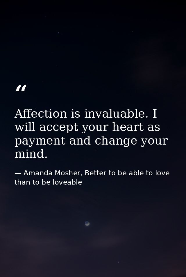 Affection is invaluable. I will accept your heart as payment and change your mind. — Amanda Mosher, Better to be able to love than to be loveable