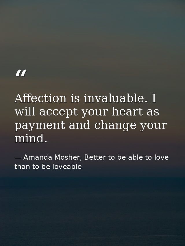 Affection is invaluable. I will accept your heart as payment and change your mind. — Amanda Mosher, Better to be able to love than to be loveable