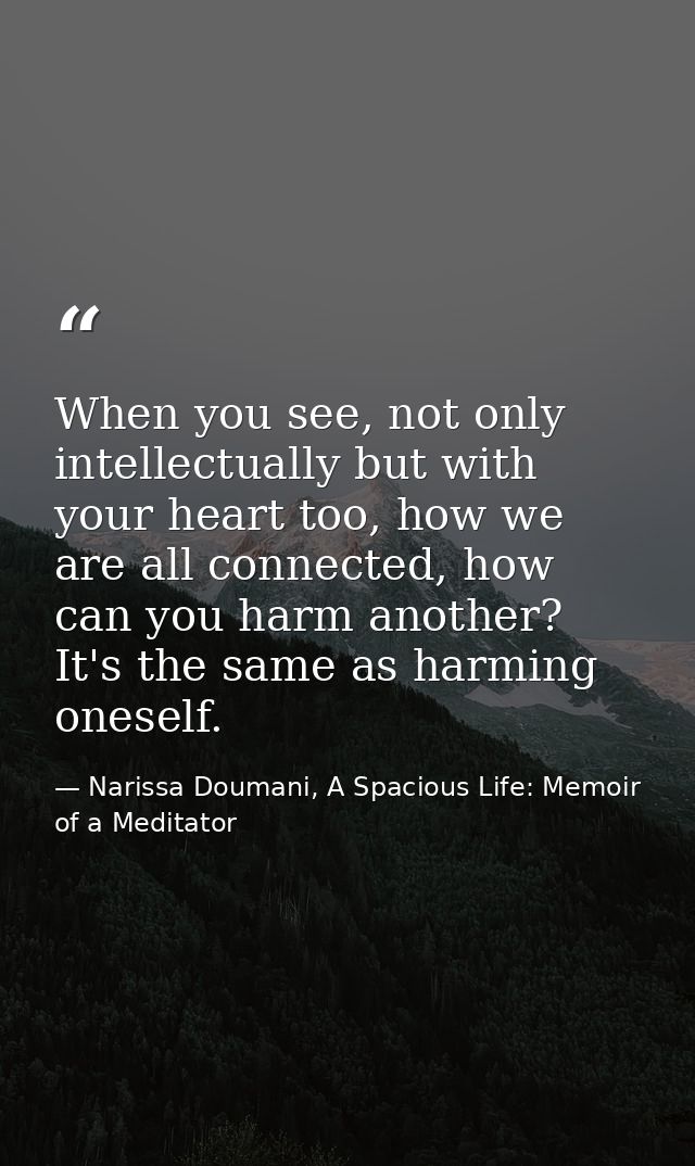 When you see, not only intellectually but with your heart too, how we are all connected, how can you harm another? It's  — Narissa Doumani, A Spacious Life: Memoir of a Meditator