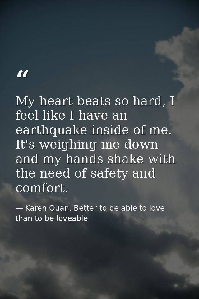 My heart beats so hard, I feel like I have an earthquake inside of me. It's weighing me down and my hands shake with the — Karen Quan, Better to be able to love than to be loveable