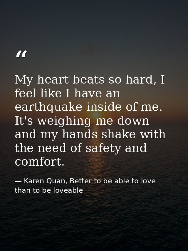 My heart beats so hard, I feel like I have an earthquake inside of me. It's weighing me down and my hands shake with the — Karen Quan, Better to be able to love than to be loveable