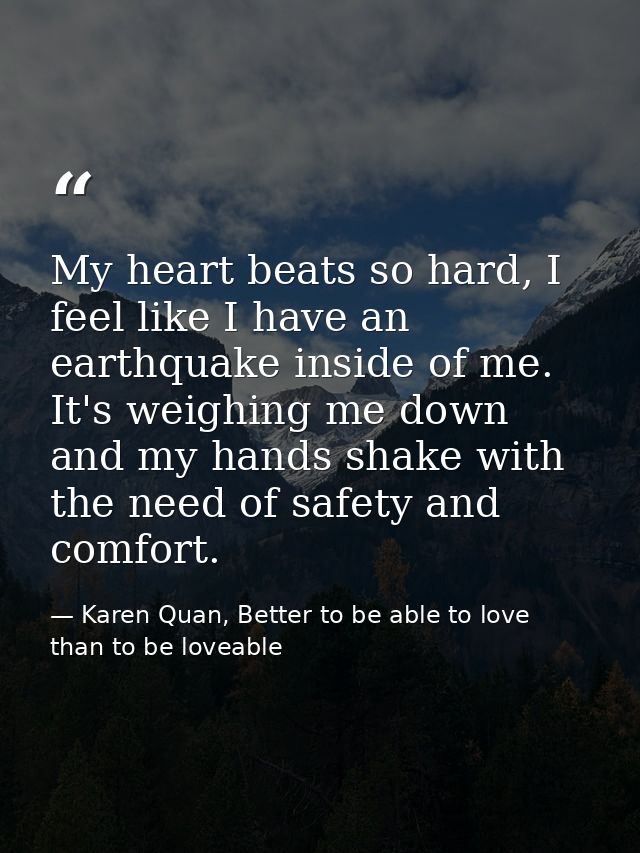 My heart beats so hard, I feel like I have an earthquake inside of me. It's weighing me down and my hands shake with the — Karen Quan, Better to be able to love than to be loveable