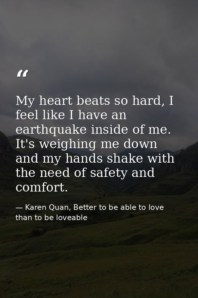 My heart beats so hard, I feel like I have an earthquake inside of me. It's weighing me down and my hands shake with the — Karen Quan, Better to be able to love than to be loveable