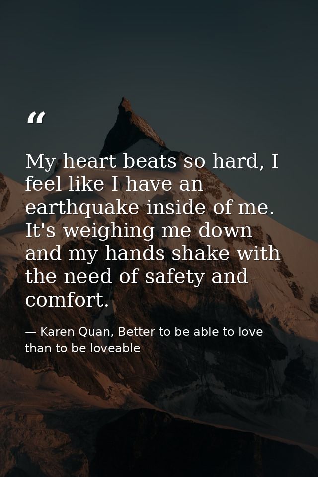 My heart beats so hard, I feel like I have an earthquake inside of me. It's weighing me down and my hands shake with the — Karen Quan, Better to be able to love than to be loveable
