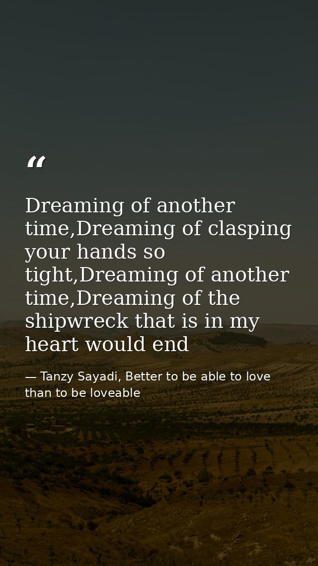 Dreaming of another time,Dreaming of clasping your hands so tight,Dreaming of another time,Dreaming of the shipwreck tha — Tanzy Sayadi, Better to be able to love than to be loveable