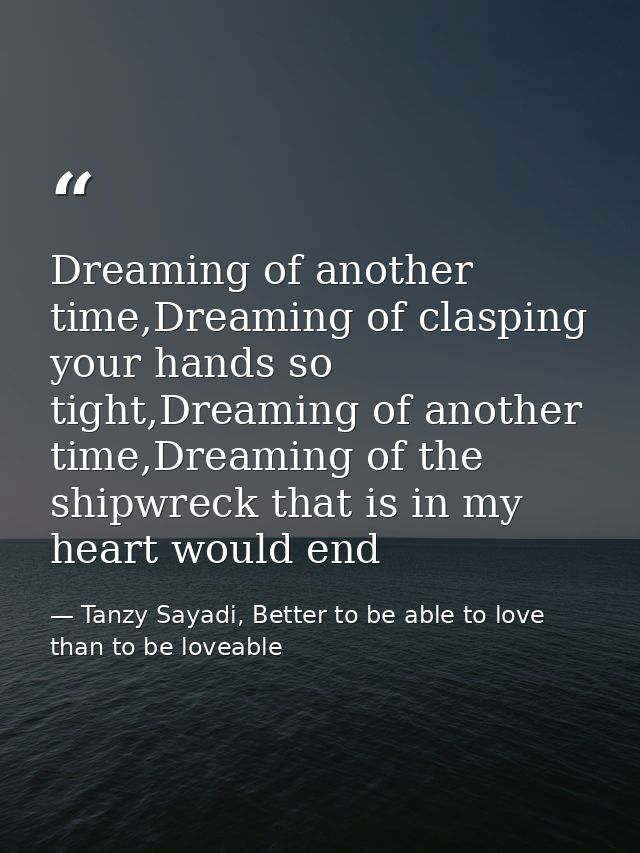 Dreaming of another time,Dreaming of clasping your hands so tight,Dreaming of another time,Dreaming of the shipwreck tha — Tanzy Sayadi, Better to be able to love than to be loveable