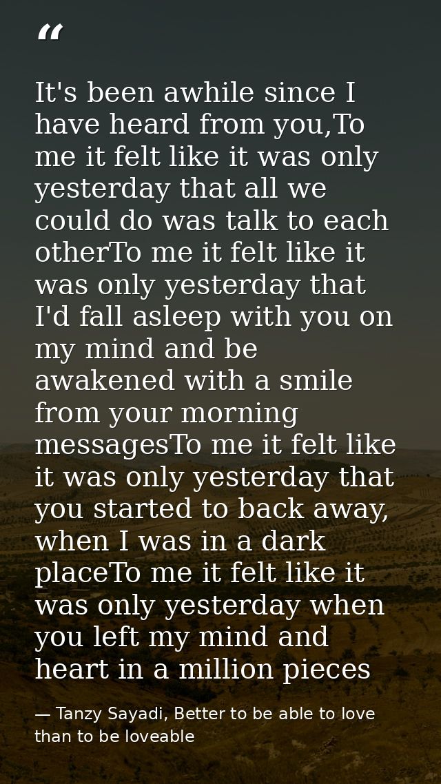 It's been awhile since I have heard from you,To me it felt like it was only yesterday that all we could do was talk to e — Tanzy Sayadi, Better to be able to love than to be loveable