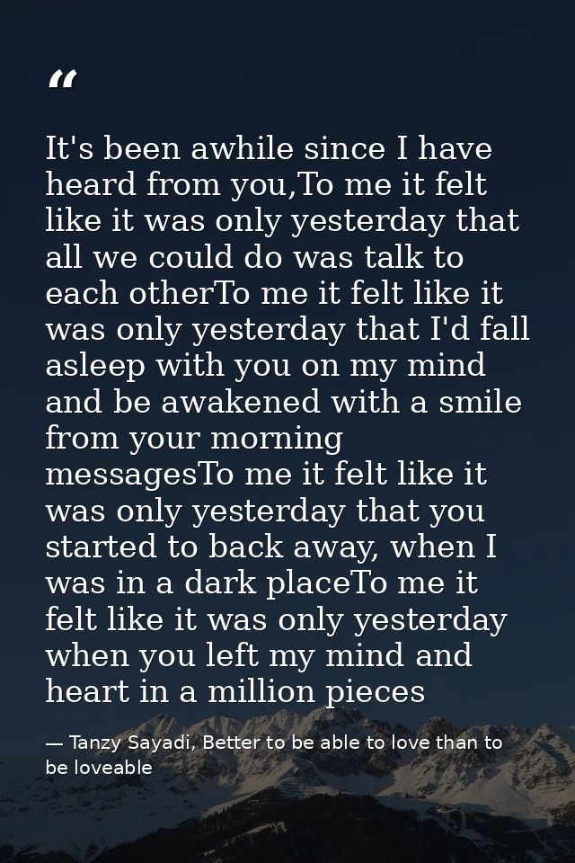 It's been awhile since I have heard from you,To me it felt like it was only yesterday that all we could do was talk to e — Tanzy Sayadi, Better to be able to love than to be loveable
