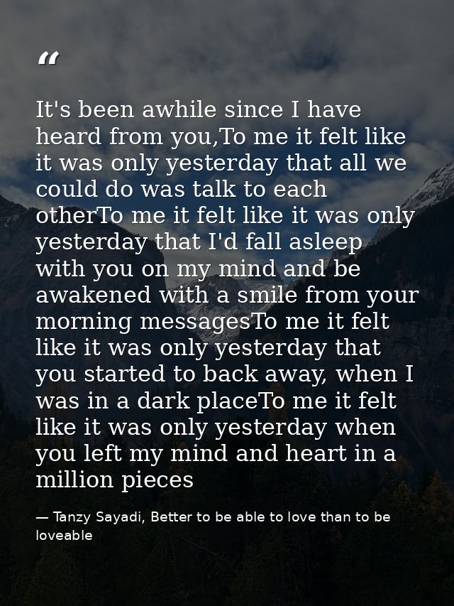 It's been awhile since I have heard from you,To me it felt like it was only yesterday that all we could do was talk to e — Tanzy Sayadi, Better to be able to love than to be loveable