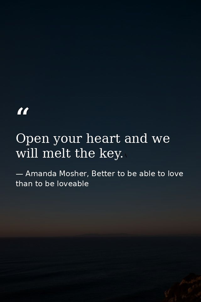 Open your heart and we will melt the key. — Amanda Mosher, Better to be able to love than to be loveable