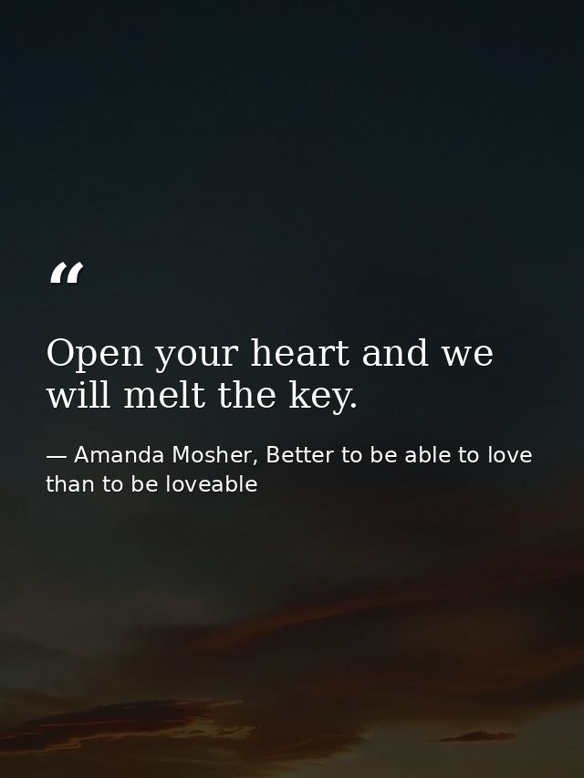 Open your heart and we will melt the key. — Amanda Mosher, Better to be able to love than to be loveable