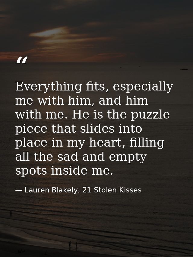 Everything fits, especially me with him, and him with me. He is the puzzle piece that slides into place in my heart, fil — Lauren Blakely, 21 Stolen Kisses