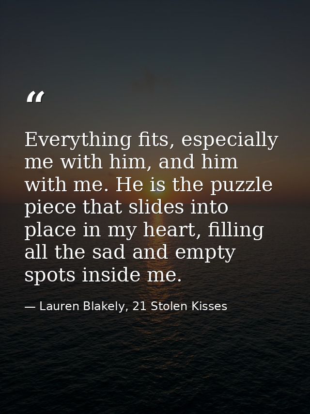 Everything fits, especially me with him, and him with me. He is the puzzle piece that slides into place in my heart, fil — Lauren Blakely, 21 Stolen Kisses