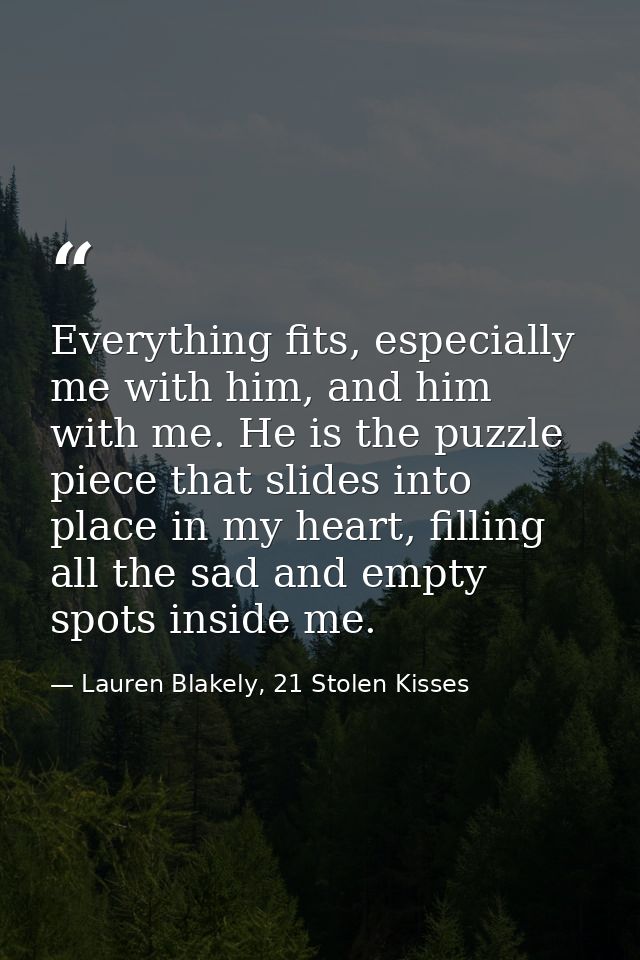 Everything fits, especially me with him, and him with me. He is the puzzle piece that slides into place in my heart, fil — Lauren Blakely, 21 Stolen Kisses
