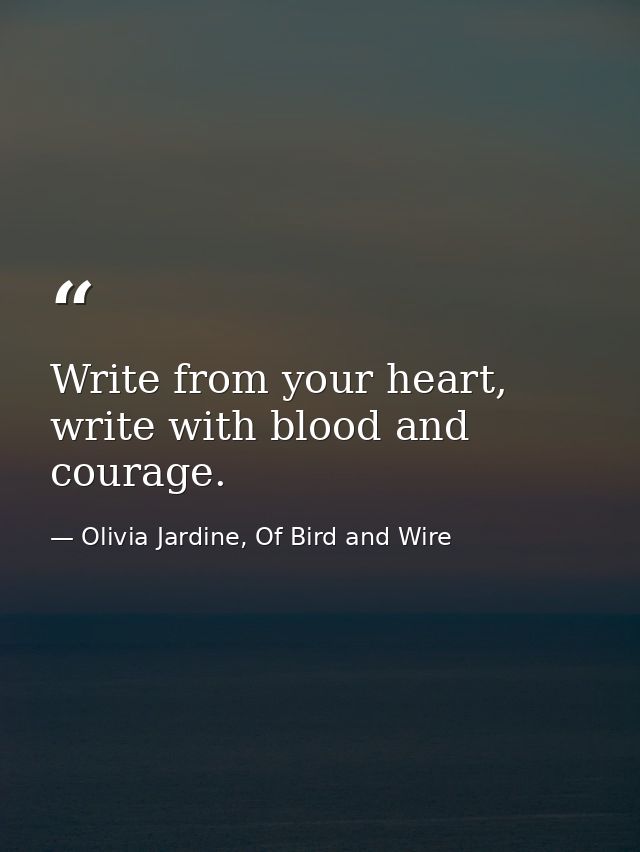 Write from your heart, write with blood and courage. — Olivia Jardine, Of Bird and Wire