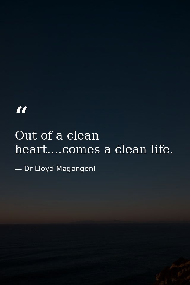 Out of a clean heart....comes a clean life. — Dr Lloyd Magangeni
