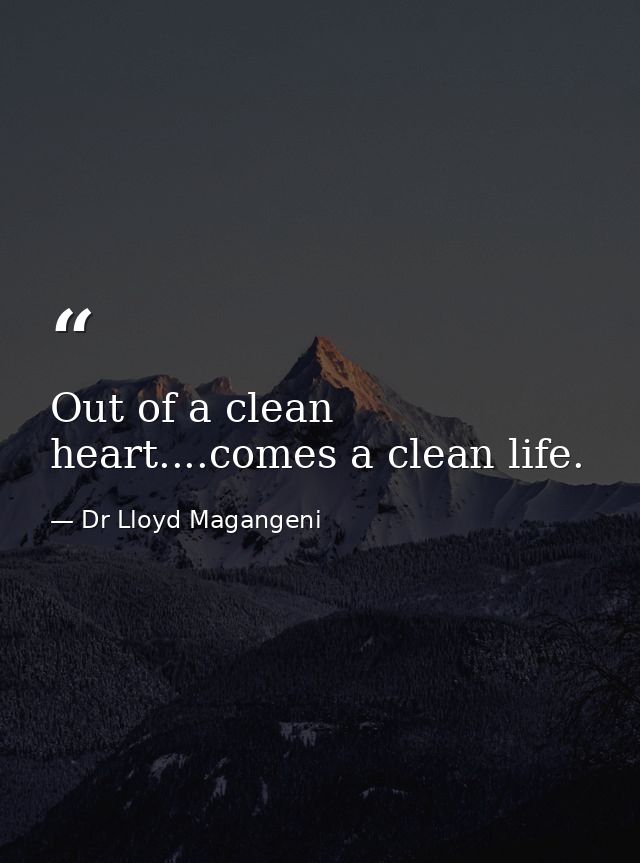 Out of a clean heart....comes a clean life. — Dr Lloyd Magangeni