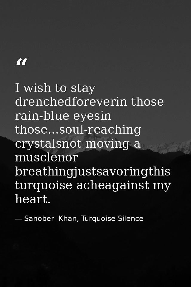 I wish to stay drenchedforeverin those rain-blue eyesin those...soul-reaching crystalsnot moving a musclenor breathingju — Sanober  Khan, Turquoise Silence
