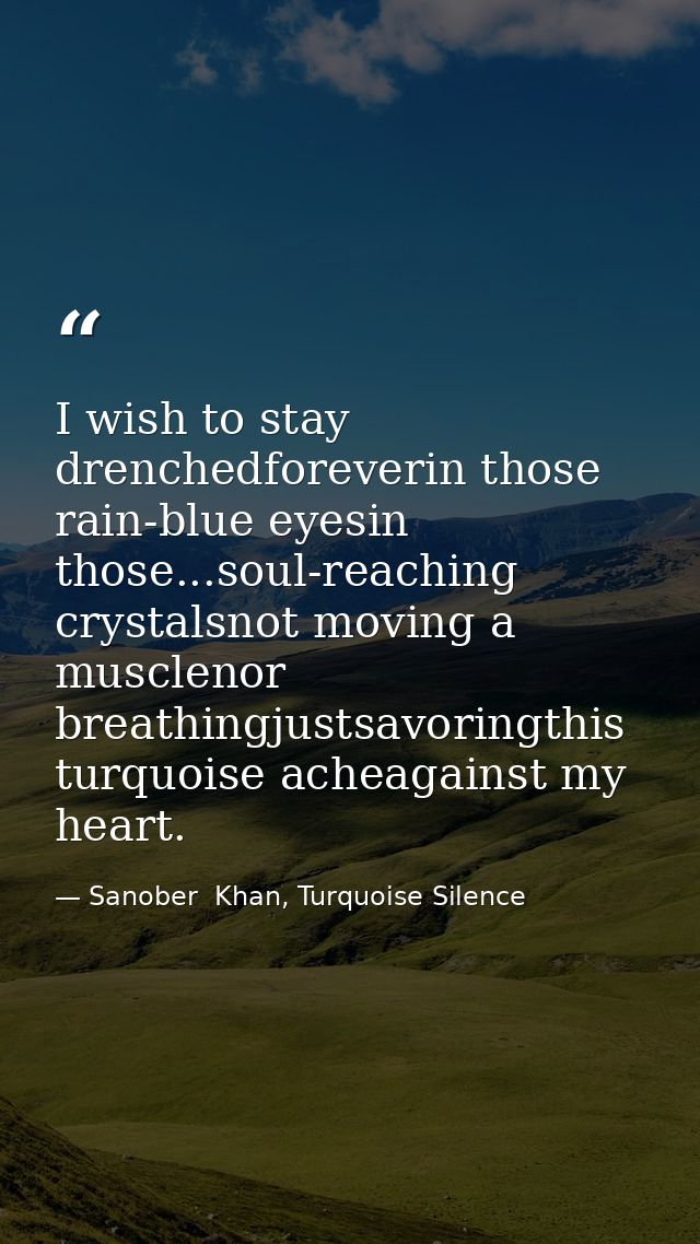 I wish to stay drenchedforeverin those rain-blue eyesin those...soul-reaching crystalsnot moving a musclenor breathingju — Sanober  Khan, Turquoise Silence