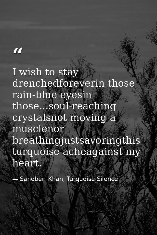 I wish to stay drenchedforeverin those rain-blue eyesin those...soul-reaching crystalsnot moving a musclenor breathingju — Sanober  Khan, Turquoise Silence