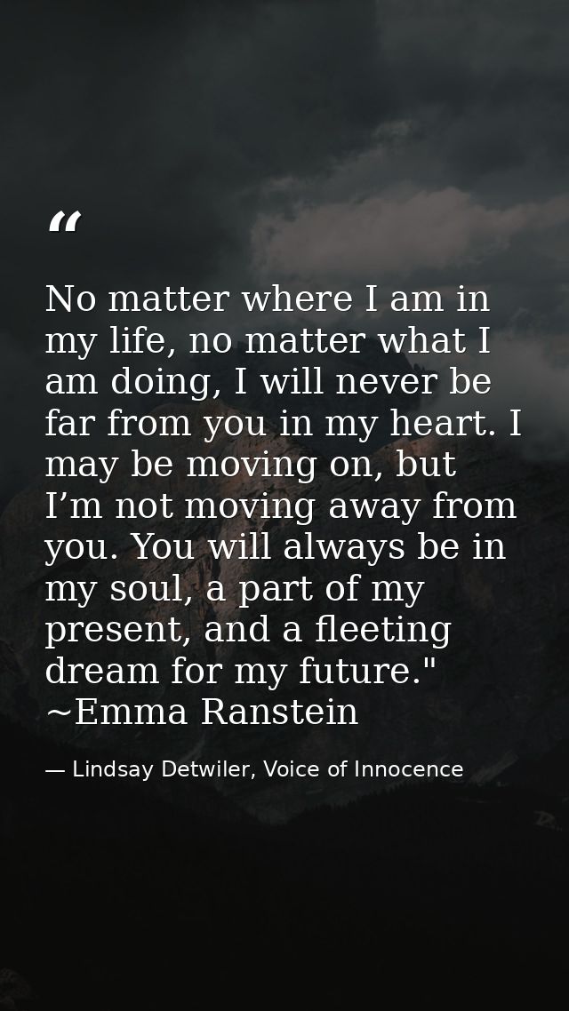 No matter where I am in my life, no matter what I am doing, I will never be far from you in my heart. I may be moving on — Lindsay Detwiler, Voice of Innocence