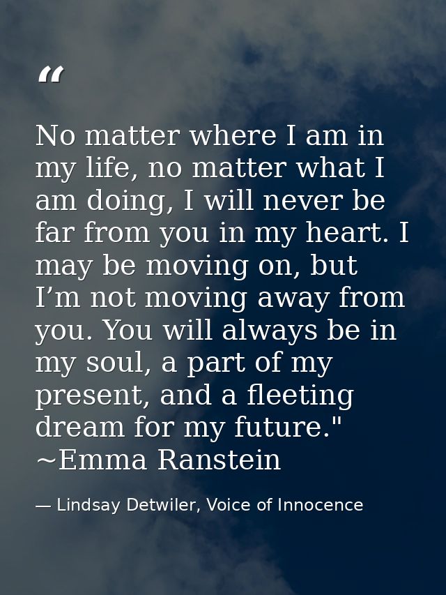 No matter where I am in my life, no matter what I am doing, I will never be far from you in my heart. I may be moving on — Lindsay Detwiler, Voice of Innocence