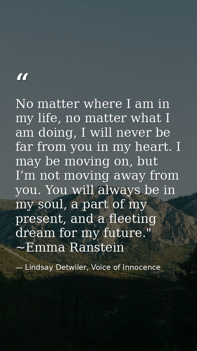 No matter where I am in my life, no matter what I am doing, I will never be far from you in my heart. I may be moving on — Lindsay Detwiler, Voice of Innocence