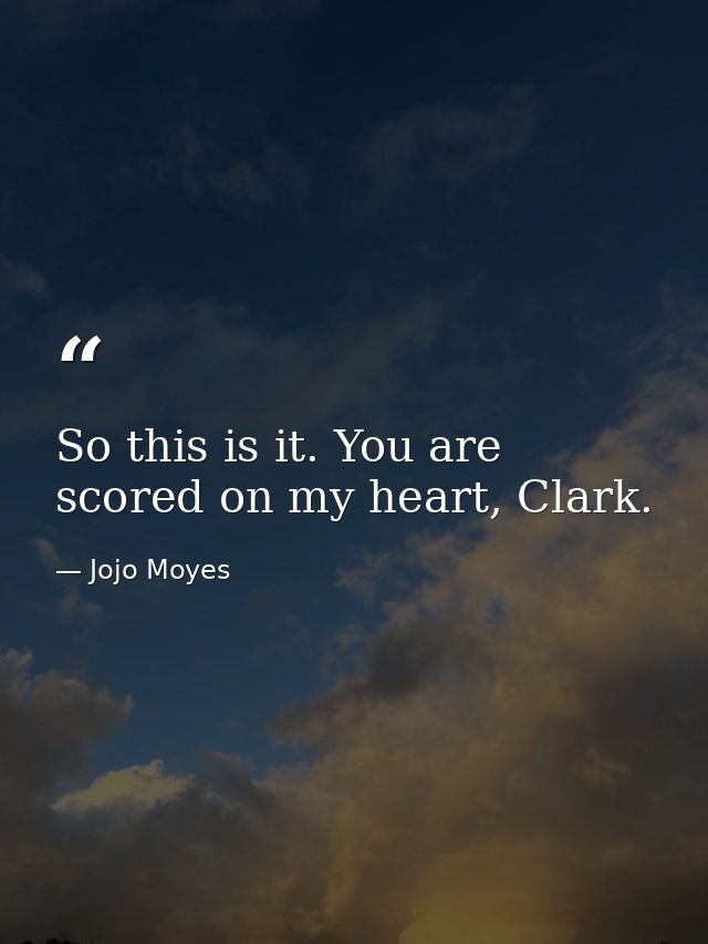 So this is it. You are scored on my heart, Clark. — Jojo Moyes