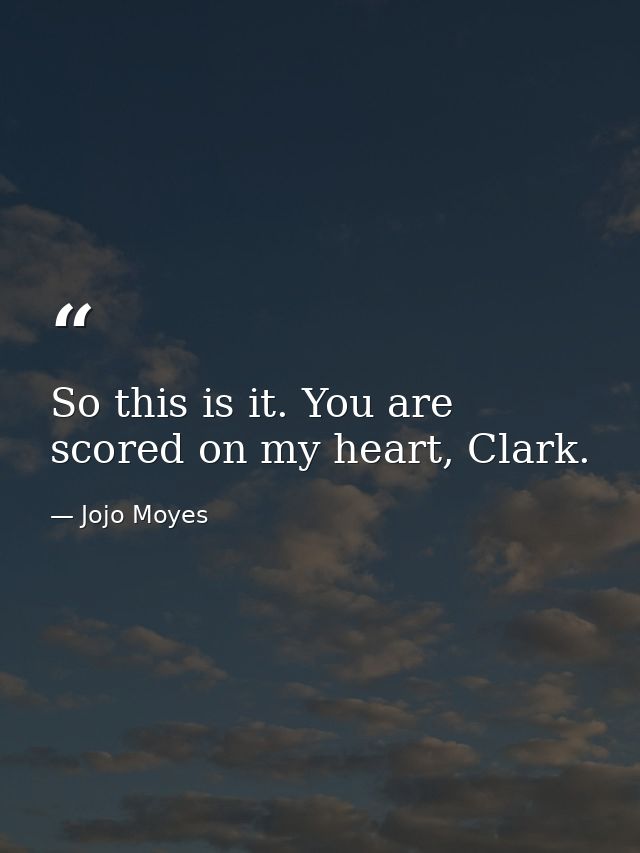 So this is it. You are scored on my heart, Clark. — Jojo Moyes