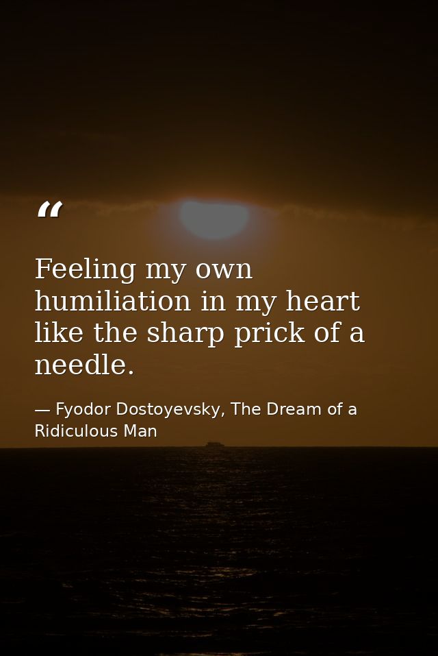 Feeling my own humiliation in my heart like the sharp prick of a needle. — Fyodor Dostoyevsky, The Dream of a Ridiculous Man