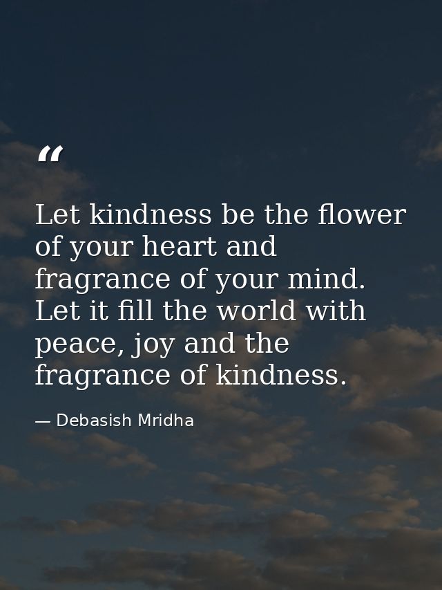 Let kindness be the flower of your heart and fragrance of your mind. Let it fill the world with peace, joy and the fragr — Debasish Mridha