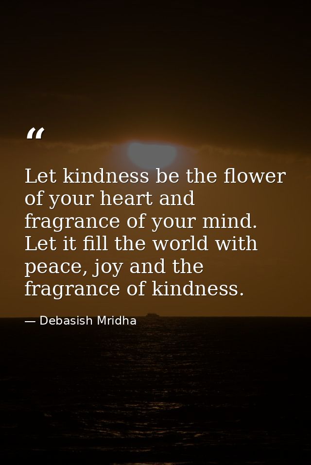 Let kindness be the flower of your heart and fragrance of your mind. Let it fill the world with peace, joy and the fragr — Debasish Mridha
