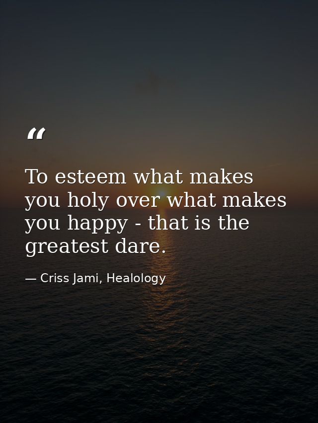 To esteem what makes you holy over what makes you happy - that is the greatest dare. — Criss Jami, Healology