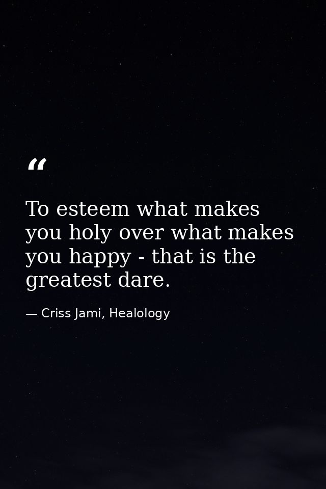 To esteem what makes you holy over what makes you happy - that is the greatest dare. — Criss Jami, Healology