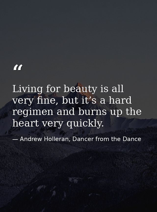 Living for beauty is all very fine, but it’s a hard regimen and burns up the heart very quickly. — Andrew Holleran, Dancer from the Dance