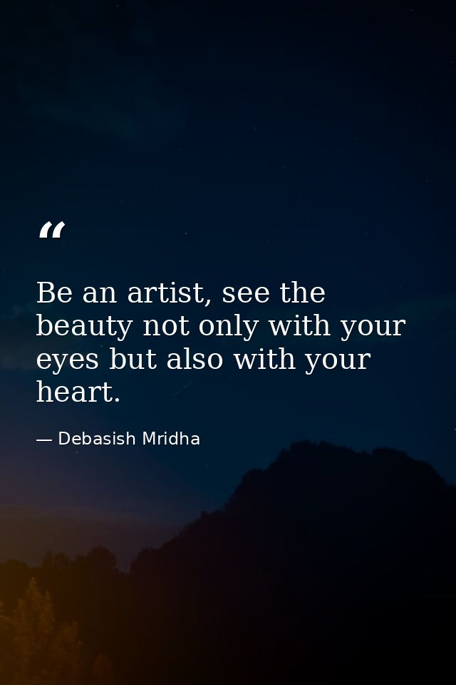 Be an artist, see the beauty not only with your eyes but also with your heart. — Debasish Mridha