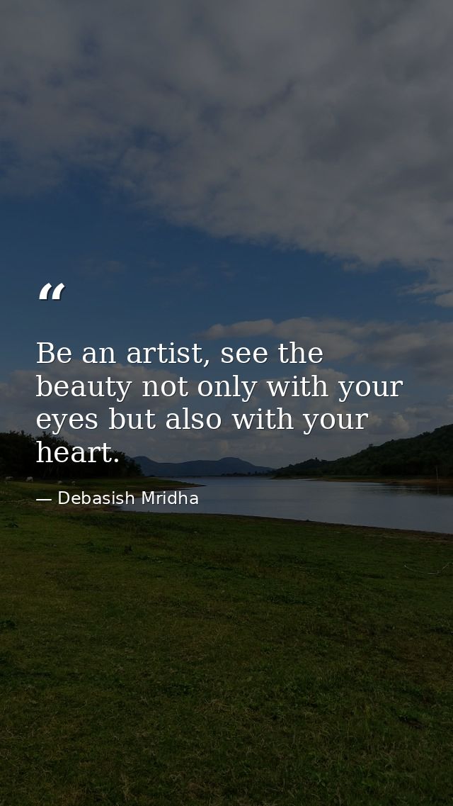 Be an artist, see the beauty not only with your eyes but also with your heart. — Debasish Mridha