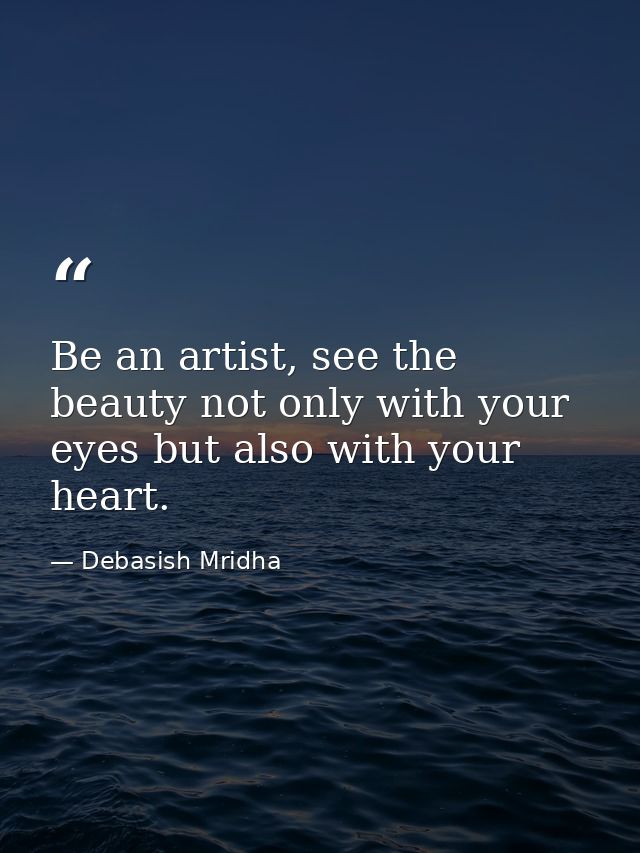 Be an artist, see the beauty not only with your eyes but also with your heart. — Debasish Mridha
