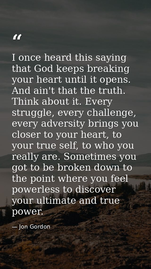 I once heard this saying that God keeps breaking your heart until it opens. And ain't that the truth. Think about it. Ev — Jon Gordon