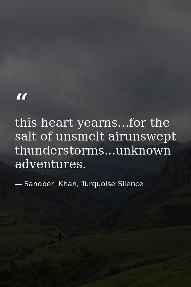 this heart yearns...for the salt of unsmelt airunswept thunderstorms...unknown adventures. — Sanober  Khan, Turquoise Silence