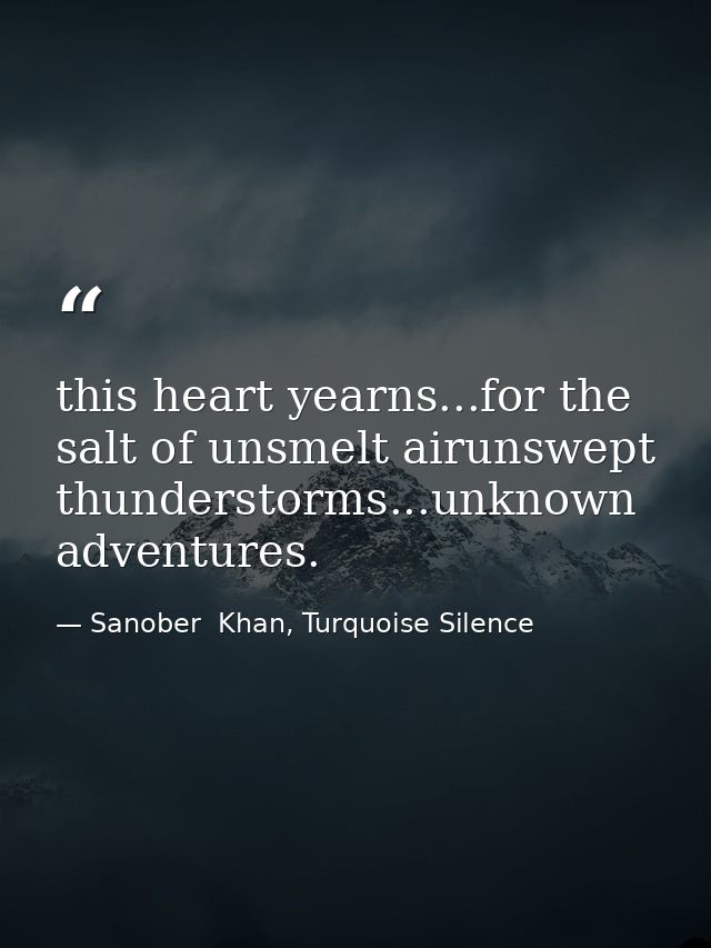this heart yearns...for the salt of unsmelt airunswept thunderstorms...unknown adventures. — Sanober  Khan, Turquoise Silence
