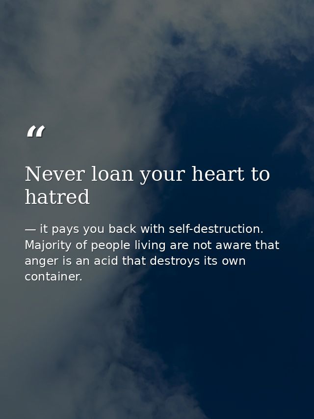 Never loan your heart to hatred — it pays you back with self-destruction. Majority of people living are not aware that anger is an acid that destroys its own container.