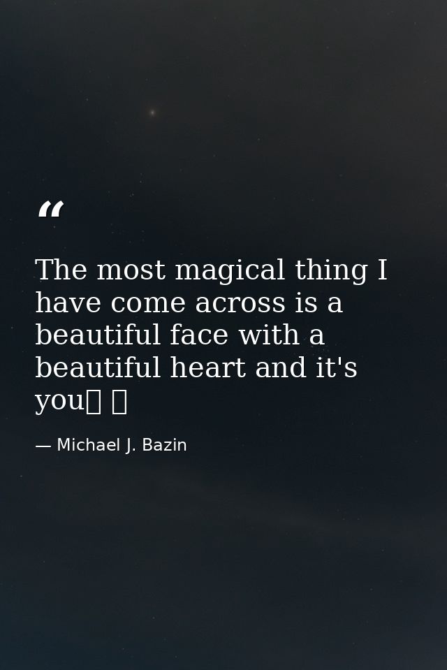 The most magical thing I have come across is a beautiful face with a beautiful heart and it's you❤ ❤ — Michael J. Bazin