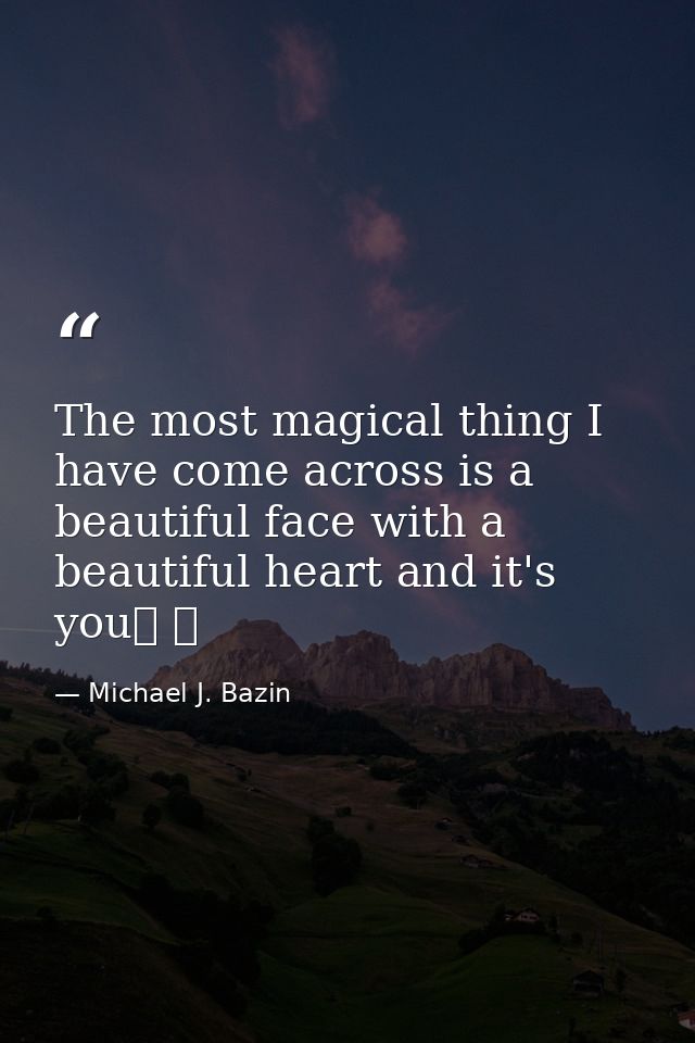 The most magical thing I have come across is a beautiful face with a beautiful heart and it's you❤ ❤ — Michael J. Bazin